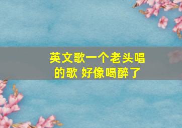 英文歌一个老头唱的歌 好像喝醉了