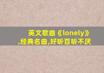 英文歌曲《lonely》,经典名曲,好听百听不厌