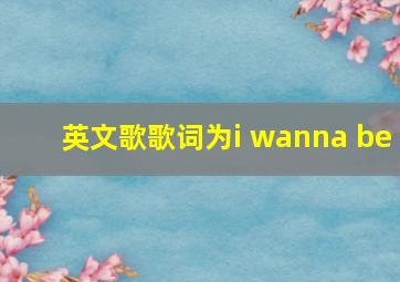 英文歌歌词为i wanna be