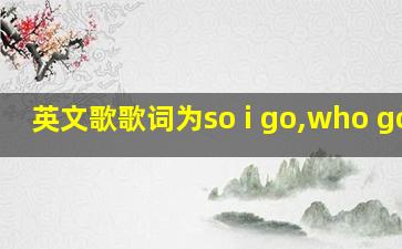 英文歌歌词为so i go,who go i