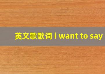 英文歌歌词 i want to say