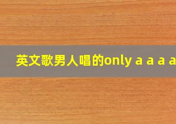 英文歌男人唱的only a a a a