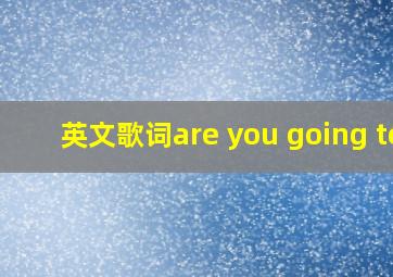 英文歌词are you going to