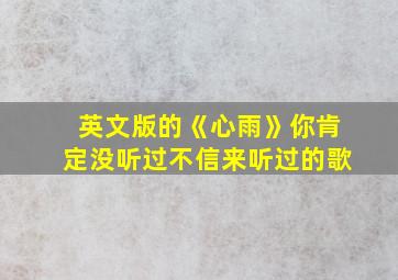 英文版的《心雨》你肯定没听过不信来听过的歌