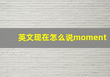 英文现在怎么说moment