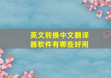 英文转换中文翻译器软件有哪些好用