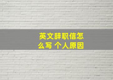 英文辞职信怎么写 个人原因