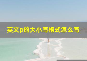 英文p的大小写格式怎么写