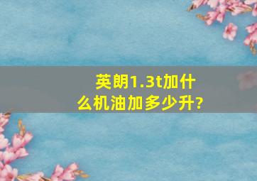 英朗1.3t加什么机油加多少升?