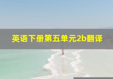 英语下册第五单元2b翻译