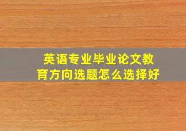 英语专业毕业论文教育方向选题怎么选择好