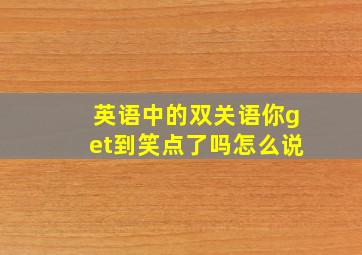 英语中的双关语你get到笑点了吗怎么说