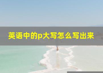 英语中的p大写怎么写出来