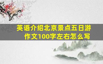 英语介绍北京景点五日游作文100字左右怎么写