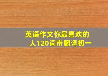 英语作文你最喜欢的人120词带翻译初一