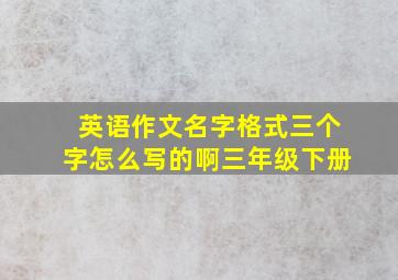 英语作文名字格式三个字怎么写的啊三年级下册