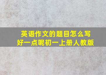 英语作文的题目怎么写好一点呢初一上册人教版