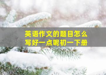 英语作文的题目怎么写好一点呢初一下册