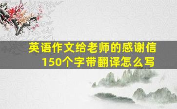 英语作文给老师的感谢信150个字带翻译怎么写