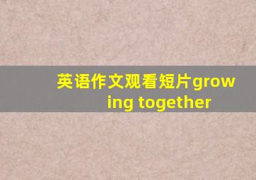 英语作文观看短片growing together