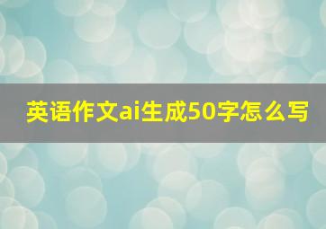 英语作文ai生成50字怎么写