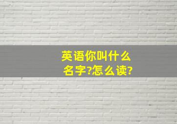 英语你叫什么名字?怎么读?