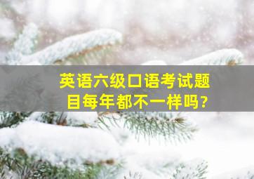 英语六级口语考试题目每年都不一样吗?