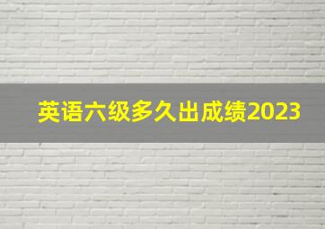 英语六级多久出成绩2023