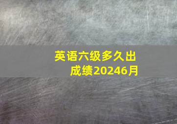 英语六级多久出成绩20246月