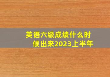 英语六级成绩什么时候出来2023上半年