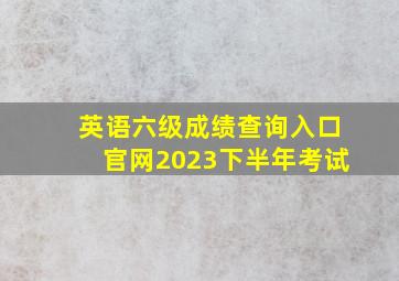 英语六级成绩查询入口官网2023下半年考试