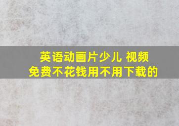 英语动画片少儿 视频免费不花钱用不用下载的