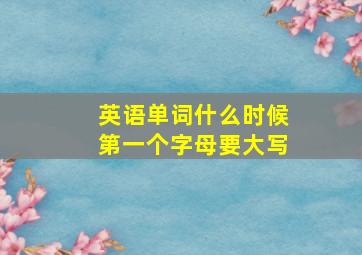 英语单词什么时候第一个字母要大写