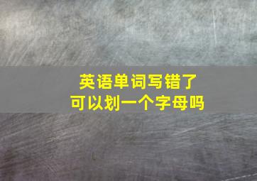 英语单词写错了可以划一个字母吗