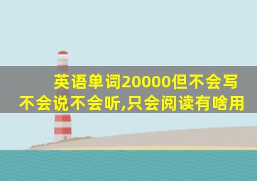 英语单词20000但不会写不会说不会听,只会阅读有啥用