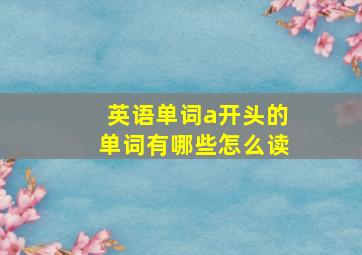 英语单词a开头的单词有哪些怎么读