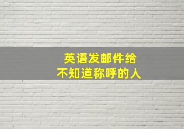 英语发邮件给不知道称呼的人