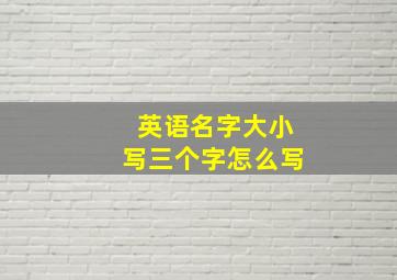 英语名字大小写三个字怎么写