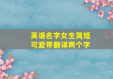 英语名字女生简短可爱带翻译两个字