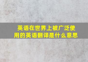 英语在世界上被广泛使用的英语翻译是什么意思