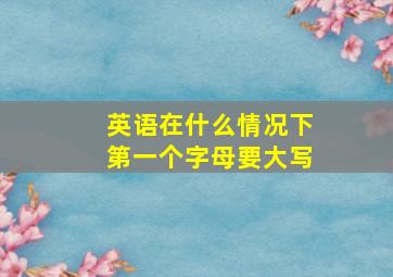 英语在什么情况下第一个字母要大写