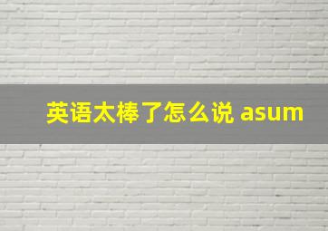 英语太棒了怎么说 asum