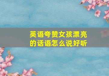 英语夸赞女孩漂亮的话语怎么说好听