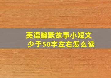 英语幽默故事小短文少于50字左右怎么读