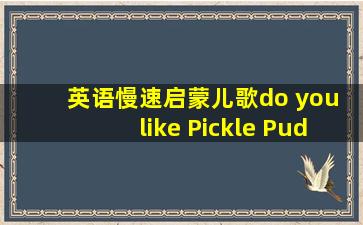 英语慢速启蒙儿歌do you like Pickle Pudding