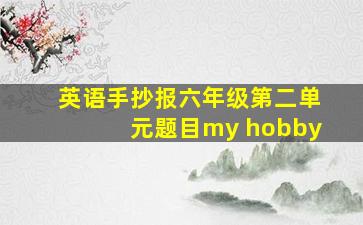 英语手抄报六年级第二单元题目my hobby