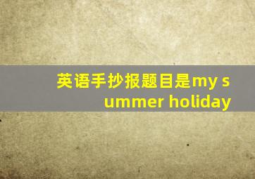 英语手抄报题目是my summer holiday