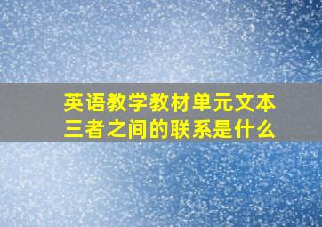 英语教学教材单元文本三者之间的联系是什么