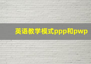 英语教学模式ppp和pwp