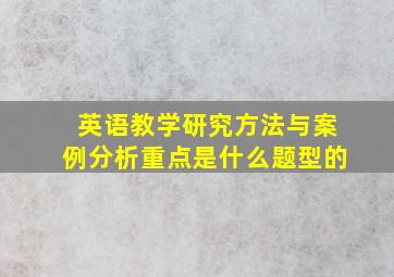 英语教学研究方法与案例分析重点是什么题型的